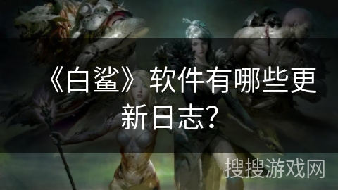 《白鲨》软件有哪些更新日志？