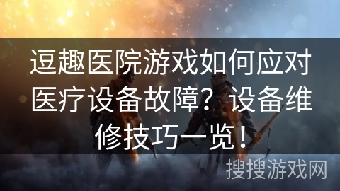 逗趣医院游戏如何应对医疗设备故障？设备维修技巧一览！