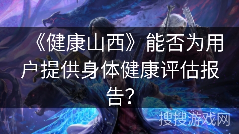 《健康山西》能否为用户提供身体健康评估报告？