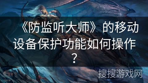 《防监听大师》的移动设备保护功能如何操作？