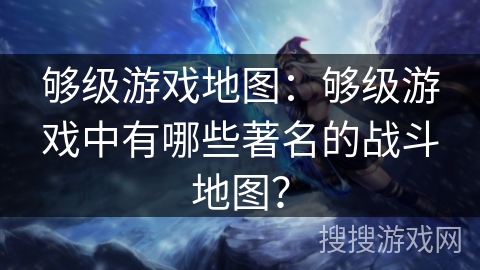 够级游戏地图：够级游戏中有哪些著名的战斗地图？