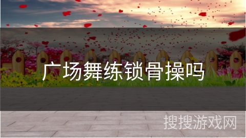 广场舞练锁骨操吗