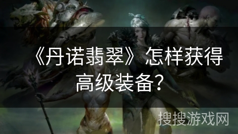 《丹诺翡翠》怎样获得高级装备？