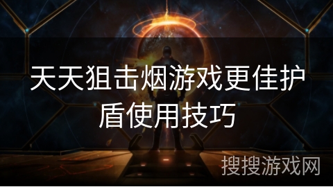 天天狙击烟游戏更佳护盾使用技巧