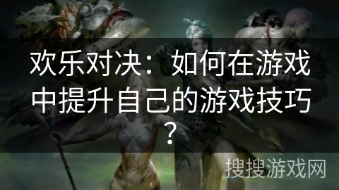 欢乐对决：如何在游戏中提升自己的游戏技巧？