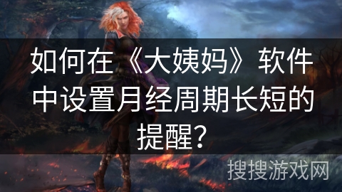 如何在《大姨妈》软件中设置月经周期长短的提醒？
