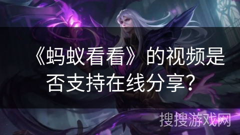 《蚂蚁看看》的视频是否支持在线分享？