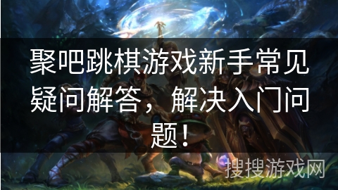 聚吧跳棋游戏新手常见疑问解答，解决入门问题！