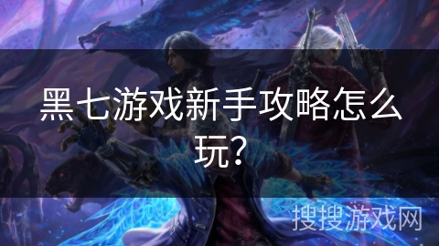 黑七游戏新手攻略怎么玩？