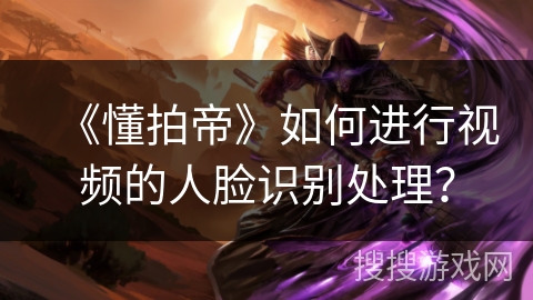 《懂拍帝》如何进行视频的人脸识别处理？