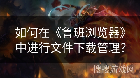 如何在《鲁班浏览器》中进行文件下载管理？