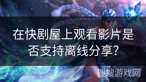 在快剧屋上观看影片是否支持离线分享？