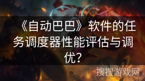 《自动巴巴》软件的任务调度器性能评估与调优？