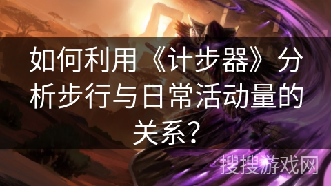 如何利用《计步器》分析步行与日常活动量的关系？