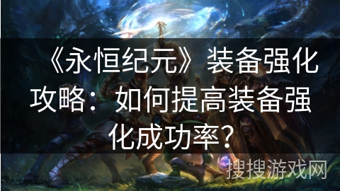 《永恒纪元》装备强化攻略：如何提高装备强化成功率？