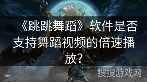 《跳跳舞蹈》软件是否支持舞蹈视频的倍速播放？