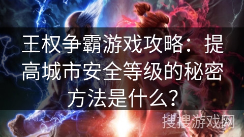 王权争霸游戏攻略：提高城市安全等级的秘密方法是什么？
