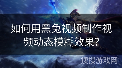 如何用黑兔视频制作视频动态模糊效果？