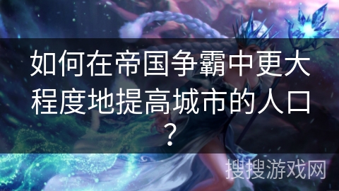 如何在帝国争霸中更大程度地提高城市的人口？