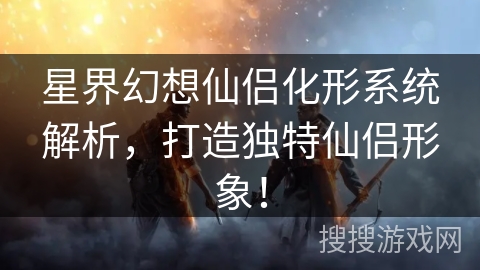 星界幻想仙侣化形系统解析，打造独特仙侣形象！