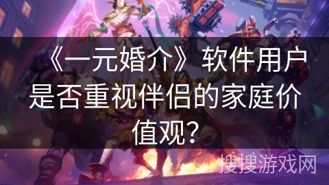 《一元婚介》软件用户是否重视伴侣的家庭价值观？