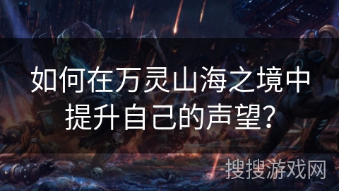 如何在万灵山海之境中提升自己的声望？