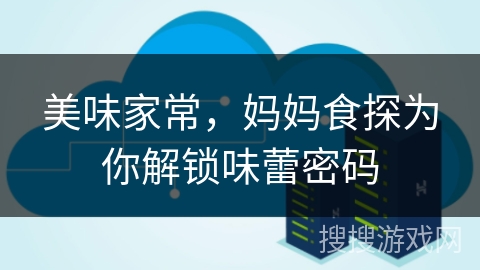 美味家常，妈妈食探为你解锁味蕾密码