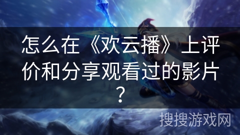 怎么在《欢云播》上评价和分享观看过的影片？