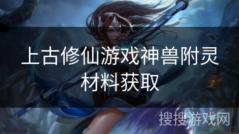 上古修仙游戏神兽附灵材料获取