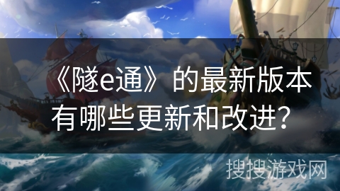 《隧e通》的最新版本有哪些更新和改进？