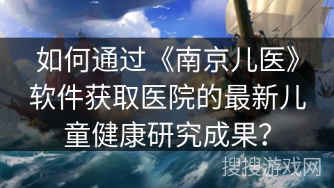 如何通过《南京儿医》软件获取医院的最新儿童健康研究成果？