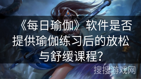 《每日瑜伽》软件是否提供瑜伽练习后的放松与舒缓课程？