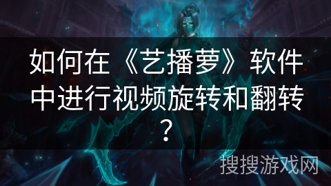 如何在《艺播萝》软件中进行视频旋转和翻转？