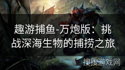 趣游捕鱼-万炮版：挑战深海生物的捕捞之旅