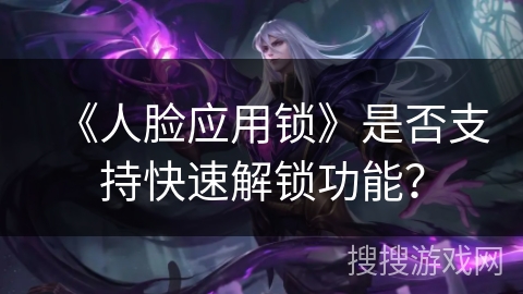 《人脸应用锁》是否支持快速解锁功能？
