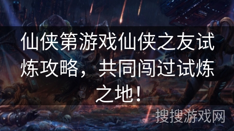 仙侠第游戏仙侠之友试炼攻略，共同闯过试炼之地！