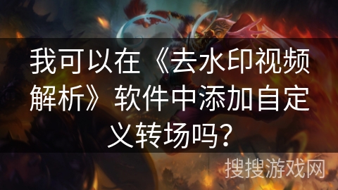 我可以在《去水印视频解析》软件中添加自定义转场吗? 我可以在《去水印视频解析》软件中添加自定义转场吗?