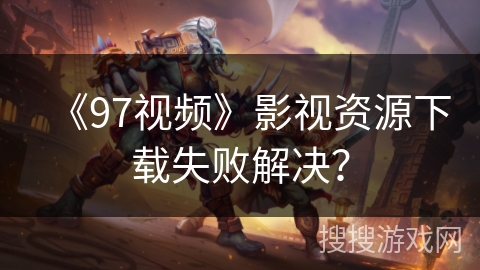 《97视频》影视资源下载失败解决？