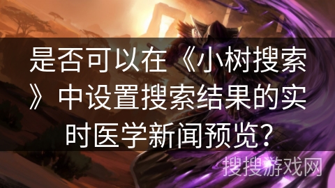 是否可以在《小树搜索》中设置搜索结果的实时医学新闻预览？