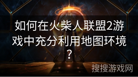 如何在火柴人联盟2游戏中充分利用地图环境？