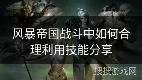 风暴帝国战斗中如何合理利用技能分享