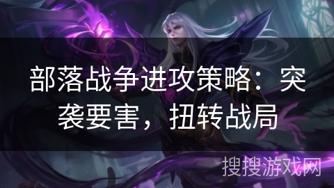 部落战争进攻策略：突袭要害，扭转战局