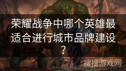 荣耀战争中哪个英雄最适合进行城市品牌建设？