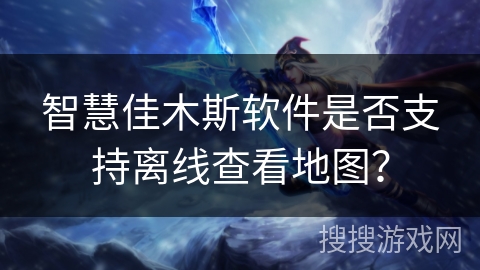 智慧佳木斯软件是否支持离线查看地图？