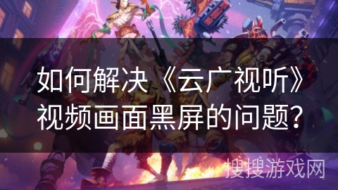 如何解决《云广视听》视频画面黑屏的问题？