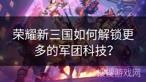 荣耀新三国如何解锁更多的军团科技？