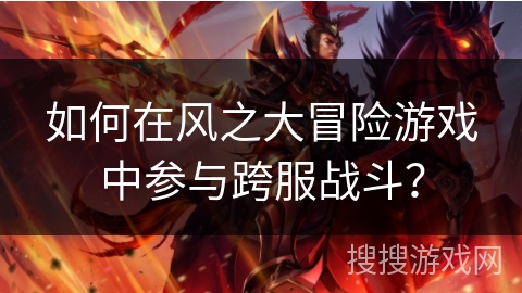 如何在风之大冒险游戏中参与跨服战斗？