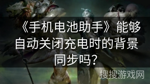 《手机电池助手》能够自动关闭充电时的背景同步吗？