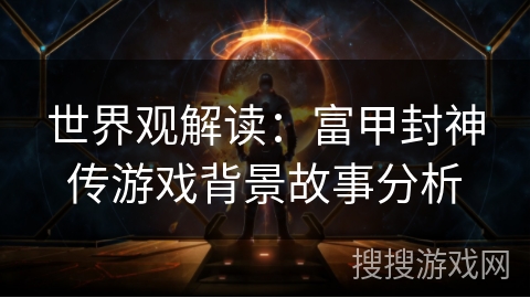 世界观解读：富甲封神传游戏背景故事分析