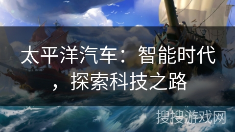 太平洋汽车：智能时代，探索科技之路